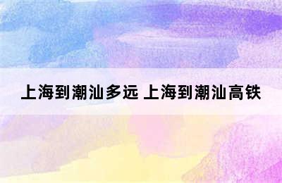 上海到潮汕多远 上海到潮汕高铁